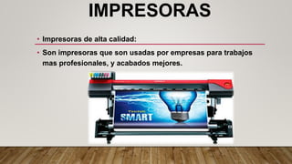 IMPRESORAS
• Impresoras de alta calidad:
• Son impresoras que son usadas por empresas para trabajos
mas profesionales, y acabados mejores.
 