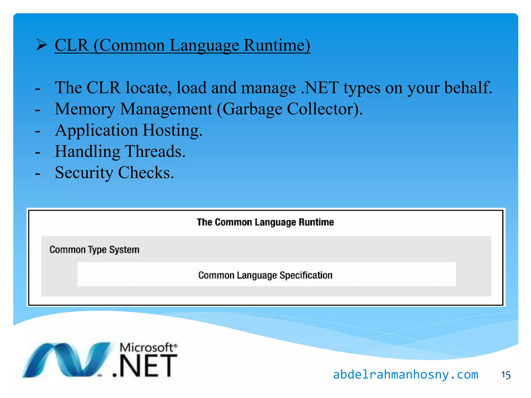  CLR (Common Language Runtime)
- The CLR locate, load and manage .NET types on your behalf.
- Memory Management (Garbage Collector).
- Application Hosting.
- Handling Threads.
- Security Checks.
15abdelrahmanhosny.com
 