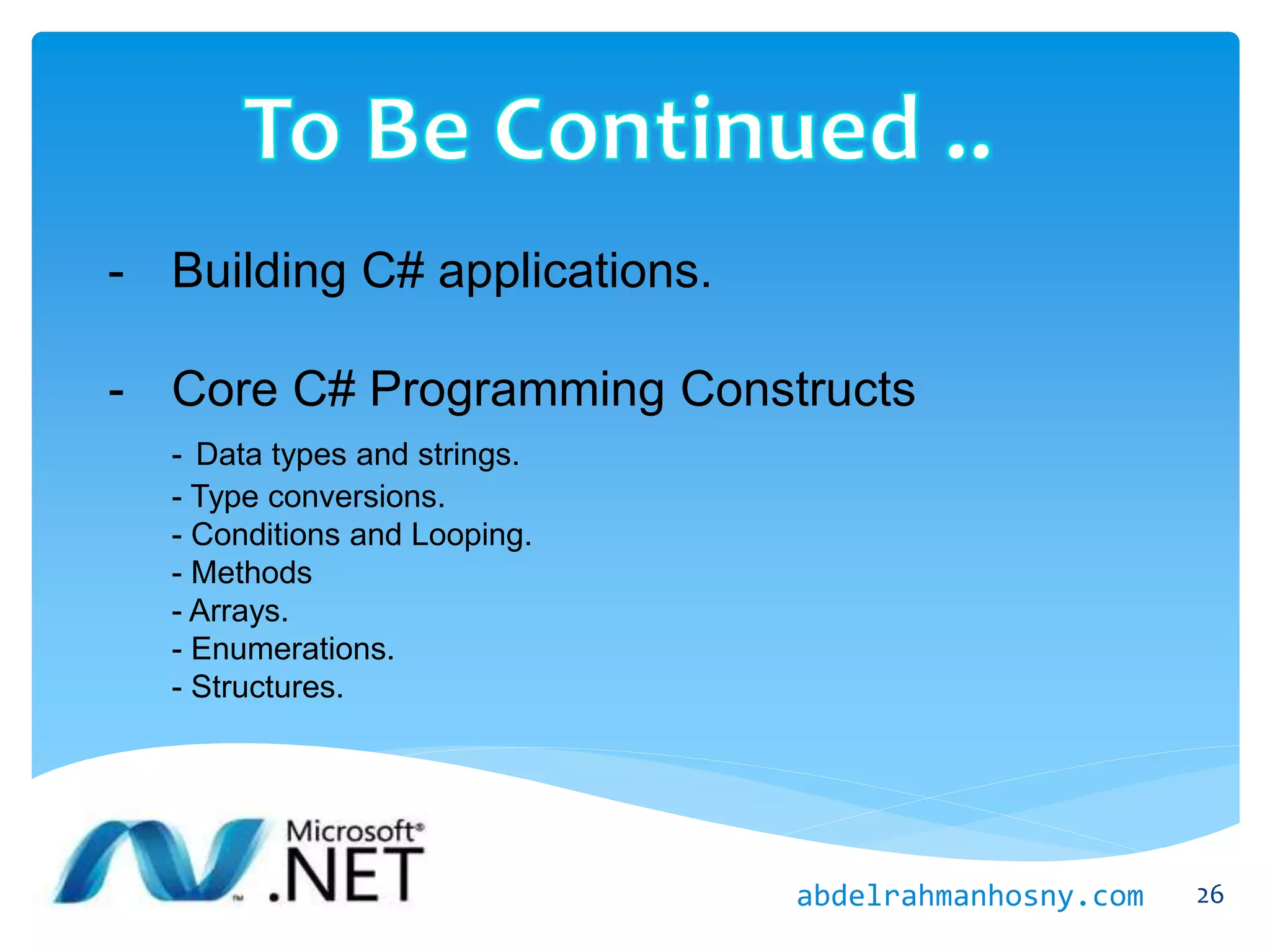 26
- Building C# applications.
- Core C# Programming Constructs
- Data types and strings.
- Type conversions.
- Conditions and Looping.
- Methods
- Arrays.
- Enumerations.
- Structures.
abdelrahmanhosny.com
 