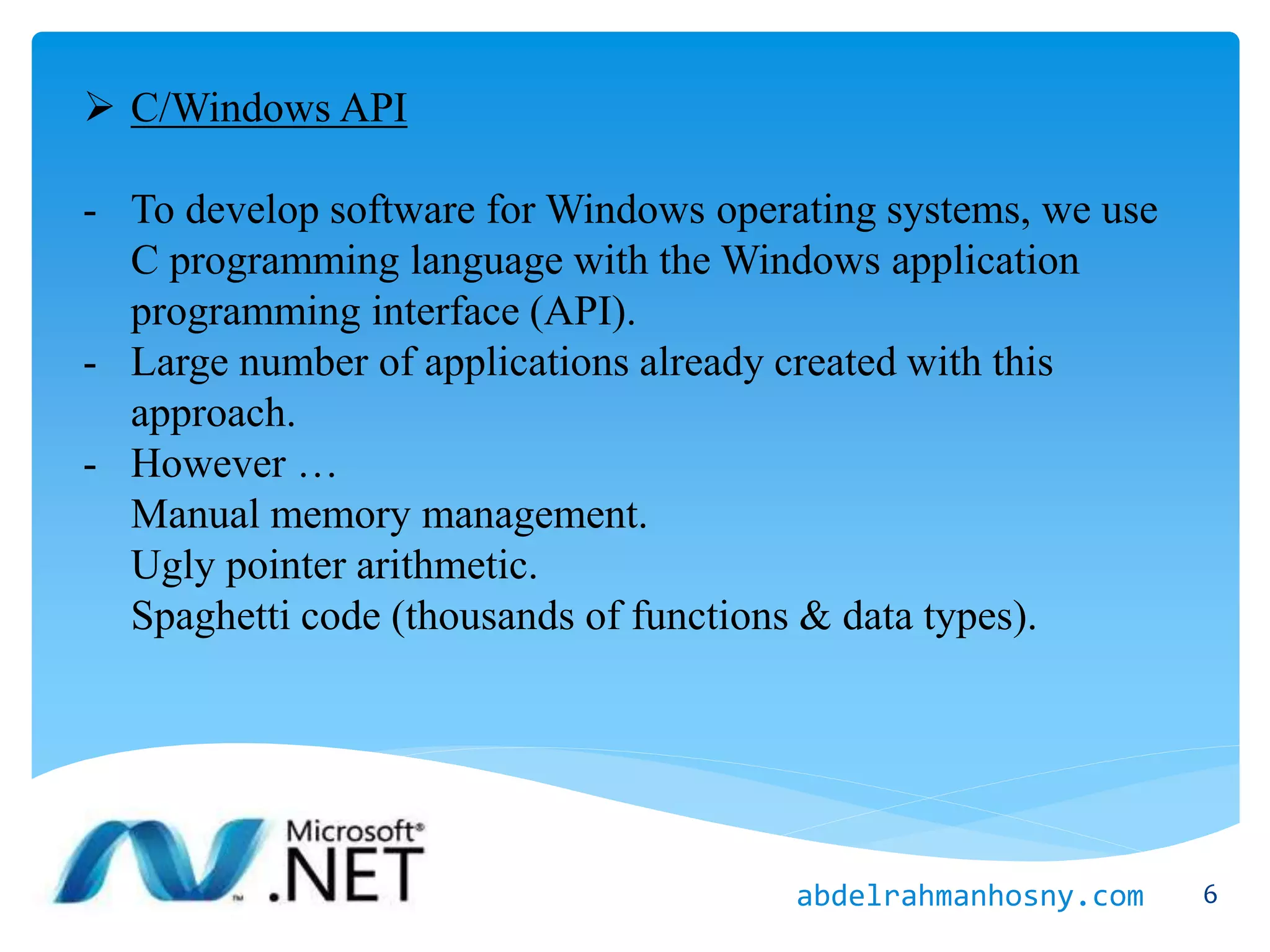  C/Windows API
- To develop software for Windows operating systems, we use
C programming language with the Windows application
programming interface (API).
- Large number of applications already created with this
approach.
- However …
Manual memory management.
Ugly pointer arithmetic.
Spaghetti code (thousands of functions & data types).
6abdelrahmanhosny.com
 