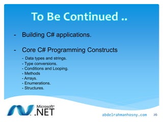 26
- Building C# applications.
- Core C# Programming Constructs
- Data types and strings.
- Type conversions.
- Conditions and Looping.
- Methods
- Arrays.
- Enumerations.
- Structures.
abdelrahmanhosny.com
 