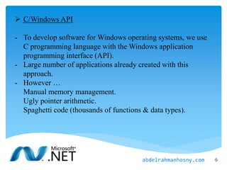  C/Windows API
- To develop software for Windows operating systems, we use
C programming language with the Windows application
programming interface (API).
- Large number of applications already created with this
approach.
- However …
Manual memory management.
Ugly pointer arithmetic.
Spaghetti code (thousands of functions & data types).
6abdelrahmanhosny.com
 