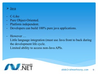  Java
- C-Like
- Pure Object-Oriented.
- Platform independent.
- Developers can build 100% pure java applications.
- However …
Little language integration (must use Java front to back during
the development life cycle.
Limited ability to access non-Java APIs.
9abdelrahmanhosny.com
 