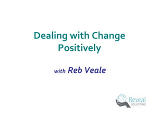 with Reb Veale
Dealing with Change 
Positively
 