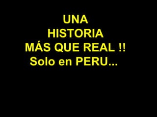 UNA
    HISTORIA
MÁS QUE REAL !!
 Solo en PERU...
 