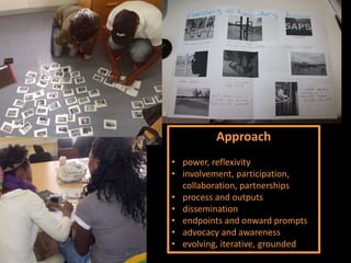 Approach
• power, reflexivity
• involvement, participation,
collaboration, partnerships
• process and outputs
• dissemination
• endpoints and onward prompts
• advocacy and awareness
• evolving, iterative, grounded
 