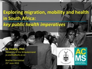 www.migration.org.za
Exploring migration, mobility and health
in South Africa:
key public health imperatives
Jo Vearey, PhD
University of the Witwatersrand
jo.vearey@wits.ac.za
Brocher Foundation
25th
June 2013
 