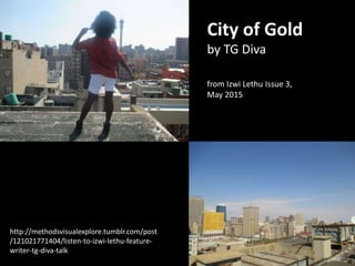 City of Gold
by TG Diva
from Izwi Lethu Issue 3,
May 2015
http://methodsvisualexplore.tumblr.com/post
/121021771404/listen-to-izwi-lethu-feature-
writer-tg-diva-talk
 