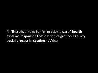 4. There is a need for “migration aware” health
systems responses that embed migration as a key
social process in southern Africa.
 