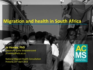 Migration and health in South Africa



 Jo Vearey, PhD
 University of the Witwatersrand
 jo.vearey@wits.ac.za

 National Migrant Health Consultation
 Pretoria, 23rd April 2013

                                        www.migration.org.za
 