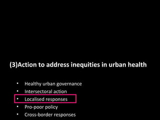 (3)Action to address inequities in urban health
• Healthy urban governance
• Intersectoral action
• Localised responses
• Pro-poor policy
• Cross-border responses
 