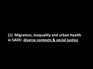 (1) Migration, inequality and urban health
in SADC: diverse contexts & social justice
 
