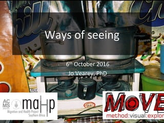 Ways of seeing
6th
October 2016
Jo Vearey, PhD
 