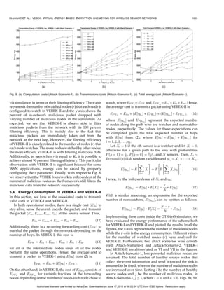 ULUAGAC ET AL.: VEBEK: VIRTUAL ENERGY-BASED ENCRYPTION AND KEYING FOR WIRELESS SENSOR NETWORKS                                                        1003




Fig. 9. (a) Computation costs (Attack-Scenario-1). (b) Transmissions costs (Attack-Scenario-1). (c) Total energy cost (Attack-Scenario-1).

via simulation in terms of their filtering efficiency. The x-axis              watch, where EF Ww ¼ EF W and EF Wnw ¼ Erx þEtx þEsa . Hence,
represents the number of watched nodes (r) that each node is                   the average cost to transmit a packet using VEBEK-II is:
configured to watch in VEBEK-II and the y-axis shows the
percent of in-network malicious packet dropped with                               EF WII ¼ ESo þ ðE½hw Š Ã EF Ww Þ þ ðE½hnw Š Ã EF Wnw Þ;           ð15Þ
varying number of malicious nodes in the simulation. As                        where E½hw Š and E½hnw Š represent the expected number
expected, we see that VEBEK-I is always able to filter                         of nodes along the path who are watcher and nonwatcher
malicious packets from the network with its 100 percent                        nodes, respectively. The values for these expectations can
filtering efficiency. This is mainly due to the fact that                      be computed given the total expected number of hops
malicious packets are immediately taken out from the                           with E½h Š from (2), where E½h Š ¼ E½hw Š þ E½hnw Š for
network at the next hop. However, the filtering efficiency
                                                                               i ¼ 1; 2; 3; . . . ; h .
of VEBEK-II is closely related to the number of nodes (r) that
                                                                                  Let Xi ¼ 1 if the ith sensor is a watcher and let Xi ¼ 0,
each node watches. The more nodes watched by other nodes,
                                                                               otherwise for a given path to the sink with probabilities
the more efficient VEBEK-II is with filtering malicious data.
                                                                               P fp ¼ 1g ¼ N , P fq ¼ 0g ¼ NÀr , and N sensors. Then, Xi $
                                                                                                 r
Additionally, as seen when r is equal to 40, it is possible to                                                  N
achieve almost 90 percent filtering efficiency. This particular                BernoulliðpÞ i.i.d. random variables and hw ¼ X1 þ Á Á Á þ Xh .
observation with VEBEK-II is significant because for some                                                      #              ##
                                                                                                           X
                                                                                                           h          Xh
WSN applications, energy can be saved by properly                                          E½hw Š ¼ E        Xi ¼ E E     Xi jh :        ð16Þ
configuring the r parameter. Finally, with respect to Fig. 8,                                              i¼1                  i¼1
we observe that the VEBEK framework is independent of the
                                                                               Hence, by the independence of Xi and h ;
number of malicious nodes as the framework still filters the
malicious data from the network successfully.                                                                                  r
                                                                                               E½hw Š ¼ E½h Š Ã E½Xi Š ¼       Ã E½h Š:            ð17Þ
                                                                                                                               N
5.4 Energy Consumption of VEBEK-I and VEBEK-II
In this section, we look at the associated costs to transmit                   With a similar reasoning, an expression for the expected
valid data in VEBEK-I and VEBEK-II.                                            number of nonwatchers, E½hnw Š, can be written as follows:
   In both operational modes, there is a single cost (ESo ) to                                                               N Àr
stay-alive, sense the event, encode the packet, and transmit                                E½hnw Š ¼ E½h Š Ã E½Xi Š ¼          Ã E½h Š:           ð18Þ
                                                                                                                              N
the packet (Esa ; Esens ; Eenc ; Etx ) at the source sensor. Thus,
                                                                               Implementing these costs inside the GTSNetS simulator, we
                 ESo ¼ Esens þ Eenc þ Etx þ Esa :                     ð12Þ     have evaluated the energy performance of the scheme both
                                                                               for VEBEK-I and VEBEK-II and plotted the results. In all the
Additionally, there is a recurring forwarding cost (EF W ) to
                                                                               figures, the x-axis represents the number of malicious nodes
marshal the packet through the network depending on the
                                                                               while the y-axis is the energy consumption. Different values
number of hops. In VEBEK-I, this cost is
                                                                               for the number of watched nodes (r) were analyzed for
             EF W ¼ Erx þ Edec þ Eenc þ Etx þ Esa                     ð13Þ     VEBEK-II. Furthermore, two attack scenarios were consid-
                                                                               ered: Attack-Scenario-1 and Attack-Scenario-2. VEBEK-I
for all of the intermediate nodes since all of the nodes                       and VEBEK-II are abbreviated as VI and VII in the figures.
perform the same operations. Hence, the average cost to                           In Attack-Scenario-1, less powerful malicious nodes are
transmit a packet in VEBEK-I using E½h Š from (2) is:                         assumed. The total number of healthy source nodes that
                                                                               collect the event information and send it toward the sink is
                  EF WI ¼ ESo þ ðE½h Š Ã EF W Þ:                     ð14Þ
                                                                               assumed to be fixed, whereas the number of malicious nodes
On the other hand, in VEBEK-II, the cost of EF WII consists of                 are increased over time. Letting i be the number of healthy
EF Ww and EF Wnw for variable fractions of the forwarding                      source nodes and j be the number of malicious nodes, in
nodes depending on the number of nodes each node chose to                      Attack-Scenario-1, j i, where i ¼ n and n  0. Figs. 9a, 9b,

                     Authorized licensed use limited to: Asha Das. Downloaded on June 17,2010 at 06:02:04 UTC from IEEE Xplore. Restrictions apply.
 