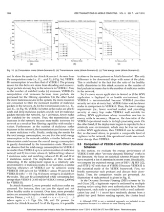 1004                                                                       IEEE TRANSACTIONS ON MOBILE COMPUTING,              VOL. 9,   NO. 7, JULY 2010




Fig. 10. (a) Computation costs (Attack-Scenario-2). (b) Transmissions costs (Attack-Scenario-2). (c) Total energy costs (Attack-Scenario-2).

and 9c show the results for Attack-Scenario-1. As seen from                    to observe the same patterns as Attack-Scenario-1. The only
the computation costs (i.e., Eenc and Edec ) (Fig. 9a), VEBEK-                 difference is the downward slope with some of the plots.
II’s consumption is less than that of VEBEK-I. The primary                     This is attributed to the fact that the ratio of the healthy
reason for this behavior stems from decoding and reencod-                      traffic diminishes in this attack scenario as the number of
ing of packets at every hop in the network for VEBEK-I. Also,                  bad packets increases due to the number of malicious nodes
as the number of watched nodes (r) increases, VEBEK-II’s                       in the network.
computation cost increases because more packets are                               So, if a more secure application is desired or if the WSN
processed for the filtering operation. On the other hand,                      application is deployed in an hostile environment, then
the more malicious nodes in the system, the more resources                     VEBEK-I is recommended because VEBEK-I provides
are consumed to filter the increased number of malicious                       security services at every hop. VEBEK-I also watches fewer
packets in the network. As for the transmission costs (i.e., Etx               nodes in comparison to VEBEK-II. Thus, the lower storage
and Erx ) in Fig. 9b, VEBEK-I is better as the nodes are able to               requirement (i.e., fewer watched nodes) and providing
catch and drop malicious packets and do not let malicious                      security at every hop make VEBEK-I well suitable for
packets traverse the network. As r decreases, fewer nodes                      military WSN applications where immediate reaction to
are watched by the sensors. Thus, the transmission cost                        enemy units is necessary. However, the downside of the
increases in the network because more traffic traverses the                    VEBEK-I operational mode is its high processing costs. On
network as a result of less filtering capability with smaller r                the other hand, if the deployment region is expected to be a
values. Furthermore, as the number of malicious nodes                          relatively safe environment, which may be true for some
increases in the network, the transmission cost increases due                  civilian WSN applications, then VEBEK-II can be utilized.
to more malicious traffic. Finally, analyzing the results for                  But, as discussed above, to provide a comparable level of
the total energy consumption, we see that the total energy                     vigilance to the network, this operational mode uses much
consumption in the network exhibits a similar behavior as                      more storage than VEBEK-I.
transmission costs because the overall energy consumption
is greatly dominated by the transmission costs. Moreover,                      5.5    Comparison of VEBEK-II with Other Statistical
we observe that the total energy consumption for VEBEK-II                             Schemes
is smaller than VEBEK-I up to a certain number of malicious                    In this section, we evaluate the energy performance of
nodes (1 and 2) for certain values of r (all watching values at                VEBEK-II with other “en-route dynamic filtering” works in
1 malicious node; and watching values of 30, 40, and 60 at                     the literature. We focus on statistical schemes because they
2 malicious nodes). The implication of this result is                          have received a lot of attention in recent years. Specifically,
interesting. If the deployment region is a relatively safe                     we compare the expected energy costs of DEF [13], SEF [12],
environment (2 malicious nodes in our scenario), a similar                    and STEF [19]4 with that of VEBEK-II because VEBEK-II is
filtering efficiency of VEBEK-I can be achieved using                          the statistical mode of the VEBEK framework. First, we
VEBEK-II (100 percent for VEBEK-I versus 99 percent for                        briefly summarize each protocol and discuss their draw-
VEBEK-II with r ¼ 60) (Fig. 8) if more storage is available on                 backs. Then, the comparison results are presented. An
the nodes. This can be accomplished while consuming less                       illustration of each protocol is given in Fig. 11.
energy than VEBEK-I (3,400 mJ for VEBEK-I versus 2,800 mJ                          In the Dynamic En-route Filtering (DEF) scheme by Yu
for VEBEK-II).                                                                 and Guan [13], a legitimate report is endorsed by multiple
    In Attack-Scenario-2, more powerful malicious nodes are                    sensing nodes using their own authentication keys. Before
assumed. For instance, they can jam the signal and not                         deployment, each node is preloaded with a seed authenti-
allow healthy nodes to transmit. Over time, more powerful                      cation key and l þ 1 secret keys randomly chosen from a
nodes are assumed to replace the number of healthy source                      global key pool. Before sending reports, the cluster head
nodes. Hence, j ¼ 0; 1; 2; . . . ; n and i ¼ n; n À 1; n À 2; . . . ; 0
where again n  0. Figs. 10a, 10b, and 10c present the                           4. Although STEF is not a statistical approach, we included in our
results for Attack-Scenario-2. In all the figures, it is possible              comparison because it is a relevant en route filtering study.


                     Authorized licensed use limited to: Asha Das. Downloaded on June 17,2010 at 06:02:04 UTC from IEEE Xplore. Restrictions apply.
 