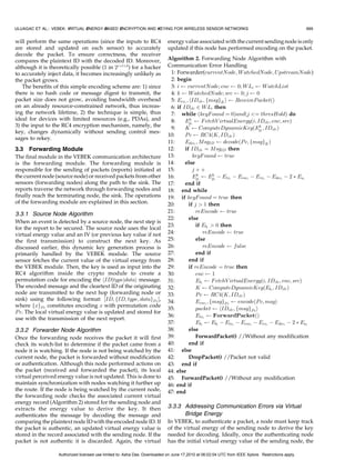ULUAGAC ET AL.: VEBEK: VIRTUAL ENERGY-BASED ENCRYPTION AND KEYING FOR WIRELESS SENSOR NETWORKS                                                      999


will perform the same operations (since the inputs to RC4                    energy value associated with the current sending node is only
are stored and updated on each sensor) to accurately                         updated if this node has performed encoding on the packet.
decode the packet. To ensure correctness, the receiver
compares the plaintext ID with the decoded ID. Moreover,                     Algorithm 2. Forwarding Node Algorithm with
although it is theoretically possible (1 in 2iþtþd ) for a hacker            Communication Error Handling
to accurately inject data, it becomes increasingly unlikely as                1: Forwarder(currentNode; W atchedNode; UpstreamNode)
the packet grows.                                                             2: begin
   The benefits of this simple encoding scheme are: 1) since                  3: i     currentNode; enc            0; W Li     W atchList
there is no hash code or message digest to transmit, the                      4: k     W atchedNode; src            0; j   0
packet size does not grow, avoiding bandwidth overhead                        5: Erxi ; hIDclr ; fmsggK i        ReceiveP acketðÞ
on an already resource-constrained network, thus increas-                     6: if IDclr 2 W Li then
ing the network lifetime, 2) the technique is simple, thus                    7: while ðkeyF ound ¼ 0Þandðj ¼ thresHoldÞ do
ideal for devices with limited resources (e.g., PDAs), and                    8:     Epik
                                                                                               F etchV irtualEnergyði; IDclr ; enc; srcÞ
3) the input to the RC4 encryption mechanism, namely, the                     9:     K        ComputeDynamicKeyðEpi ; IDclr Þk
key, changes dynamically without sending control mes-
                                                                             10:     Pc       RC4ðK; IDclr Þ
sages to rekey.
                                                                             11:     Edeci ; MsgID         decodeðP c; fmsggK Þ
3.3 Forwarding Module                                                        12:     if IDclr ¼ MsgID then
The final module in the VEBEK communication architecture                     13:          keyF ound         true
is the forwarding module. The forwarding module is                           14:     else
responsible for the sending of packets (reports) initiated at                15:          jþþ
the current node (source node) or received packets from other                               k        k
                                                                             16:          Epi      Epi À Etxi À Eenci À Erxi À Edeci À 2 Ã Eai
sensors (forwarding nodes) along the path to the sink. The                   17:     end if
reports traverse the network through forwarding nodes and                    18: end while
finally reach the terminating node, the sink. The operations                 19: if keyF ound ¼ true then
of the forwarding module are explained in this section.                      20:        if j  1 then
                                                                             21:            reEncode         true
3.3.1 Source Node Algorithm
                                                                             22:        else
When an event is detected by a source node, the next step is
                                                                             23:            if Ebi  0 then
for the report to be secured. The source node uses the local
virtual energy value and an IV (or previous key value if not                 24:                 reEncode       true
the first transmission) to construct the next key. As                        25:            else
discussed earlier, this dynamic key generation process is                    26:                 reEncode       false
primarily handled by the VEBEK module. The source                            27:            end if
sensor fetches the current value of the virtual energy from                  28:        end if
the VEBEK module. Then, the key is used as input into the                    29:        if reEncode ¼ true then
RC4 algorithm inside the crypto module to create a                           30:            enc      1
permutation code for encoding the hIDjtypejdatai message.                    31:            E bi     F etchV irtualEnergyði; IDclr ; enc; srcÞ
The encoded message and the cleartext ID of the originating                  32:            K       ComputeDynamicKeyðEbi ; IDclr Þ
node are transmitted to the next hop (forwarding node or                     33:            Pc       RC4ðK; IDclr Þ
sink) using the following format: ½ID; fID; type; datagP c Š,                34:            Eenci ; fmsggP c       encodeðP c; msgÞ
where fxgP c constitutes encoding x with permutation code
                                                                             35:            packet       hIDclr ; fmsggP c i
P c. The local virtual energy value is updated and stored for
                                                                             36:            Etxi      ForwardPacketðÞ
use with the transmission of the next report.
                                                                             37:            E bi     Ebi À Etxi À Eenci À Erxi À Edeci À 2 Ã Eai
3.3.2 Forwarder Node Algorithm                                               38:        else
Once the forwarding node receives the packet it will first                   39:            ForwardPacket() //Without any modification
check its watch-list to determine if the packet came from a                  40:        end if
node it is watching. If the node is not being watched by the                 41: else
current node, the packet is forwarded without modification                   42:        DropPacket() //Packet not valid
or authentication. Although this node performed actions on                   43: end if
the packet (received and forwarded the packet), its local                    44: else
virtual perceived energy value is not updated. This is done to               45: ForwardPacket() //Without any modification
maintain synchronization with nodes watching it further up                   46: end if
the route. If the node is being watched by the current node,                 47: end
the forwarding node checks the associated current virtual
energy record (Algorithm 2) stored for the sending node and
extracts the energy value to derive the key. It then                         3.3.3 Addressing Communication Errors via Virtual
authenticates the message by decoding the message and                               Bridge Energy
comparing the plaintext node ID with the encoded node ID. If                 In VEBEK, to authenticate a packet, a node must keep track
the packet is authentic, an updated virtual energy value is                  of the virtual energy of the sending node to derive the key
stored in the record associated with the sending node. If the                needed for decoding. Ideally, once the authenticating node
packet is not authentic it is discarded. Again, the virtual                  has the initial virtual energy value of the sending node, the

                   Authorized licensed use limited to: Asha Das. Downloaded on June 17,2010 at 06:02:04 UTC from IEEE Xplore. Restrictions apply.
 