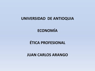 UNIVERSIDAD DE ANTIOQUIA

       ECONOMÍA

   ÉTICA PROFESIONAL

  JUAN CARLOS ARANGO
 
