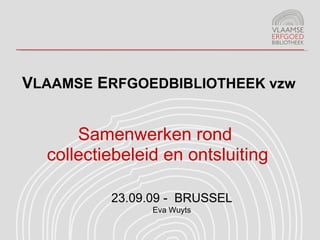 V LAAMSE  E RFGOEDBIBLIOTHEEK vzw Samenwerken rond  collectiebeleid en ontsluiting 23.09.09 -  BRUSSEL Eva Wuyts 