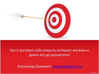 Как я заставил себя открыть интернет магазин и
            довел его до результата?


    Александр Букинист www.nakonesto.ru
 