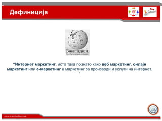 Дефиниција “ Интернет маркетинг , исто така познато како  веб маркетинг ,  онлајн маркетинг  или  е-маркетинг  е маркетинг за производи и услуги на интернет.  “ 