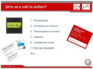 Што се е  call to action ? Регистрација Оставање на е-пошта Пополнување на анкета Нарачка Телефонски позив O ф лајн продажба Итн... 