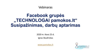 Vebinaras
Facebook grupės
„TECHNOLOGAI pamokos.lt“
Susipažinimas, darbų aptarimas
2020 m. Kovo 25 d.
Ignas Skudrickas
www.pamokos.lt
 