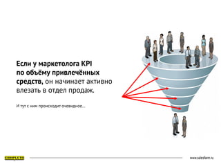 Если у маркетолога KPI
по объёму привлечённых
средств, он начинает активно
влезать в отдел продаж.
И тут c ним происходит очевидное…
 