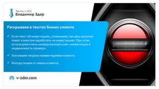 Раскрываем в текстах бизнес клиента
 Если текст об инвестициях, упоминаем, как ваш заказчик
помог клиентам заработать на инвестициях. При этом
используем очень конверсионный ключ «инвестиции в
недвижимость пример»
 Усиливаем теорию комментариями клиента
 Иногда пишем от имени клиента
 