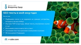 SEO-тексты в 2018-2019 годах
Мы все еще:
 Подбираем ключи и не надеемся на «умные» алгоритмы,
которые и так все поймут
 Изучаем ТОП (структура, объем текста, внутренние ссылки
и т.д.)
 Вписываем ключи в мета-теги и текст
 Усиливаем текст внутренними и внешними ссылками
 НЕ пользуемся Главредом
 