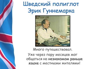 Шведский полиглот
Эрик Гуннемарка
Много путешествовал.
Уже через пару месяцев мог
общаться на незнакомом раньше
языке с местными жителями!
 