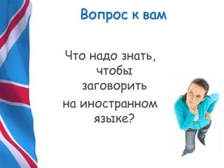 Вопрос к вам
Что надо знать,
чтобы
заговорить
на иностранном
языке?
 