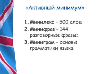 «Активный минимум»
1.Минилекс – 500 слов;
2.Минифраз – 144
разговорные фразы;
3.Миниграм – основы
грамматики языка.
 