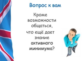 Вопрос к вам
Кроме
возможности
общаться,
что ещѐ дает
знание
активного
минимума?
 