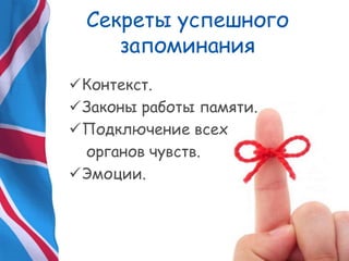 Секреты успешного
запоминания
Контекст.
Законы работы памяти.
Подключение всех
органов чувств.
Эмоции.
 