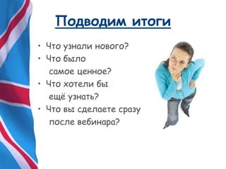 Подводим итоги
• Что узнали нового?
• Что было
самое ценное?
• Что хотели бы
ещѐ узнать?
• Что вы сделаете сразу
после вебинара?
 