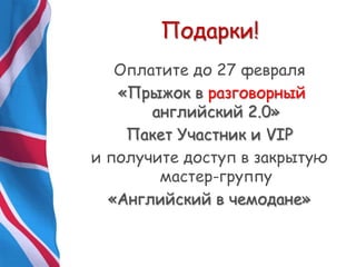 Подарки!
Оплатите до 27 февраля
«Прыжок в разговорный
английский 2.0»
Пакет Участник и VIP
и получите доступ в закрытую
мастер-группу
«Английский в чемодане»
 