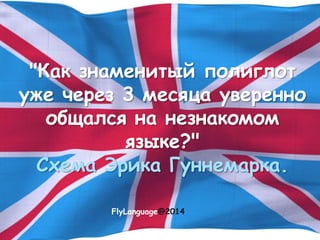 "Как знаменитый полиглот
уже через 3 месяца уверенно
общался на незнакомом
языке?"
Схема Эрика Гуннемарка.
FlyLanguage@2014
 