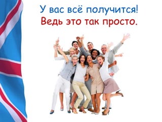 У вас всѐ получится!
Ведь это так просто.
 