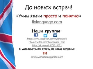 До новых встреч!
«Учим языки просто и понятно»
flylanguage.com
Наши группы:
https://www.facebook.com/flylanguage
https://twitter.com/flylanguage_com
https://vk.com/club71613871
С удовольствием отвечу на ваши вопросы:
smidovichnadin@gmail.com
 