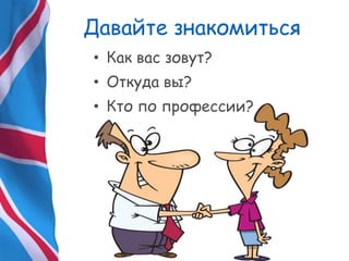 • Как вас зовут?
• Откуда вы?
• Кто по профессии?
Давайте знакомиться
 