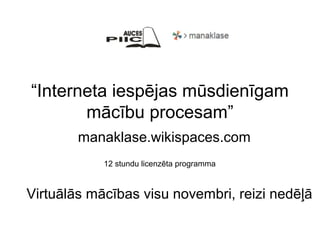 “Interneta iespējas mūsdienīgam
mācību procesam”
manaklase.wikispaces.com
Virtuālās mācības visu novembri, reizi nedēļā
12 stundu licenzēta programma
 