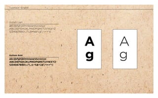 Typeface - English
Gotham Light
abcdefghijklmnopqrstuvwxyz
ABCDEFGHIJKLMNOPQRSTUVWXYZ
1234567890!;:/?,.@•%&*()£’<+>”©
Gotham Bold
abcdefghijklmnopqrstuvwxyz
ABCDEFGHIJKLMNOPQRSTUVWXYZ
1234567890!;:/?,.@•%&*()£’<+>”©
A
g
A
g
 