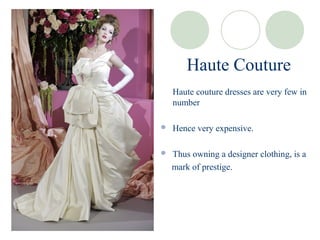 Haute Couture
    Haute couture dresses are very few in
    number

   Hence very expensive.

   Thus owning a designer clothing, is a
    mark of prestige.
 