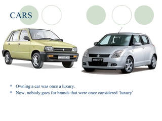CARS




 Owning a car was once a luxury.
 Now, nobody goes for brands that were once considered ‘luxury’
 