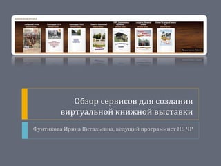 Обзор сервисов для создания
виртуальной книжной выставки
Фунтикова Ирина Витальевна, ведущий программист НБ ЧР
 