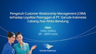 Pengaruh Customer Relationship Management (CRM)
terhadap Loyalitas Pelanggan di PT. Garuda Indonesia
Cabang Asia Afrika Bandung
Oleh:
Veby Melisa
SIP - 200916456

 