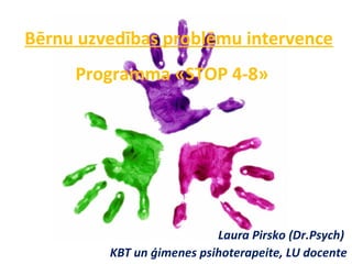 Bērnu uzvedības problēmu intervence
Laura Pirsko (Dr.Psych)
KBT un ģimenes psihoterapeite, LU docente
Programma «STOP 4-8»
 