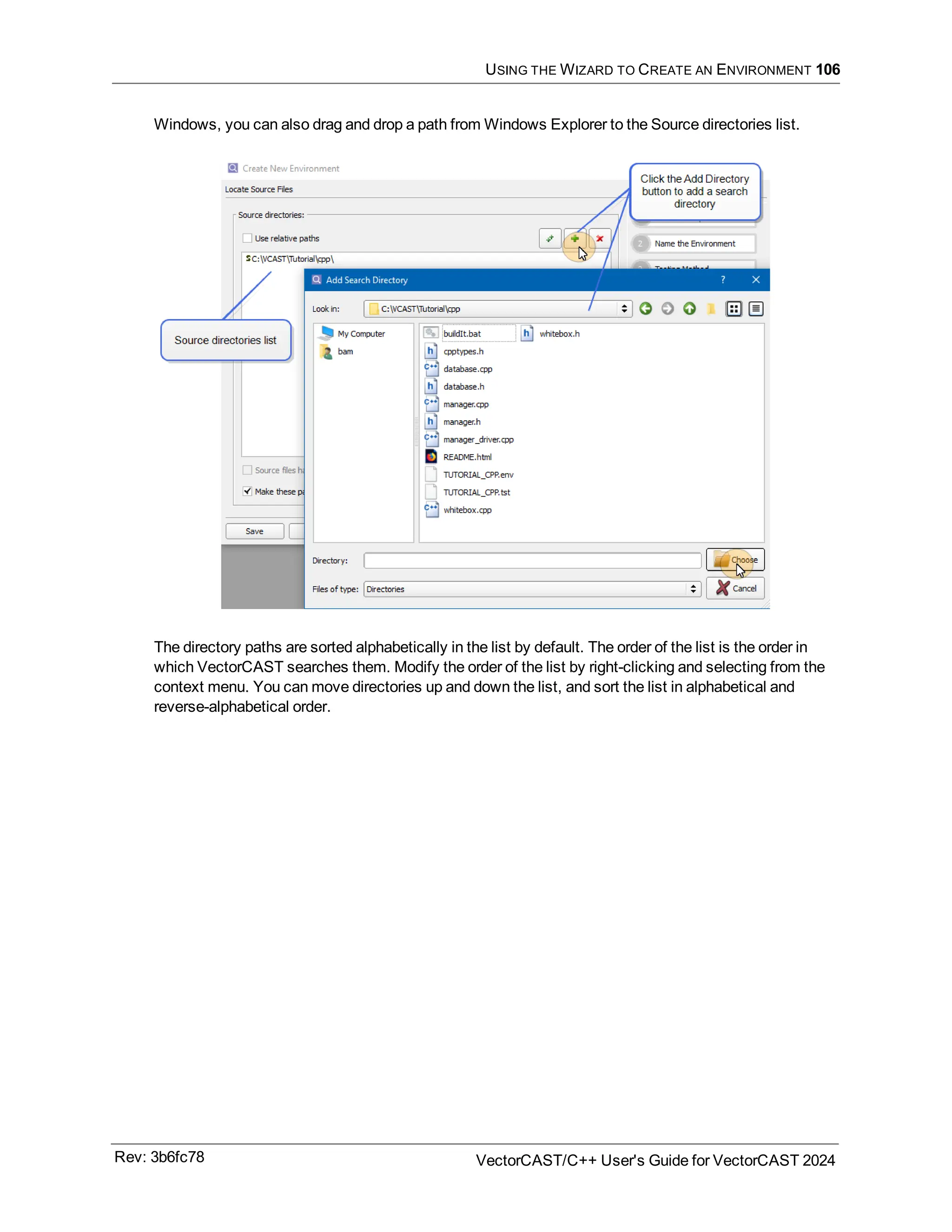 USING THE WIZARD TO CREATE AN ENVIRONMENT 106
Windows, you can also drag and drop a path from Windows Explorer to the Source directories list.
The directory paths are sorted alphabetically in the list by default. The order of the list is the order in
which VectorCAST searches them. Modify the order of the list by right-clicking and selecting from the
context menu. You can move directories up and down the list, and sort the list in alphabetical and
reverse-alphabetical order.
Rev: 3b6fc78 VectorCAST/C++ User's Guide for VectorCAST 2024
 