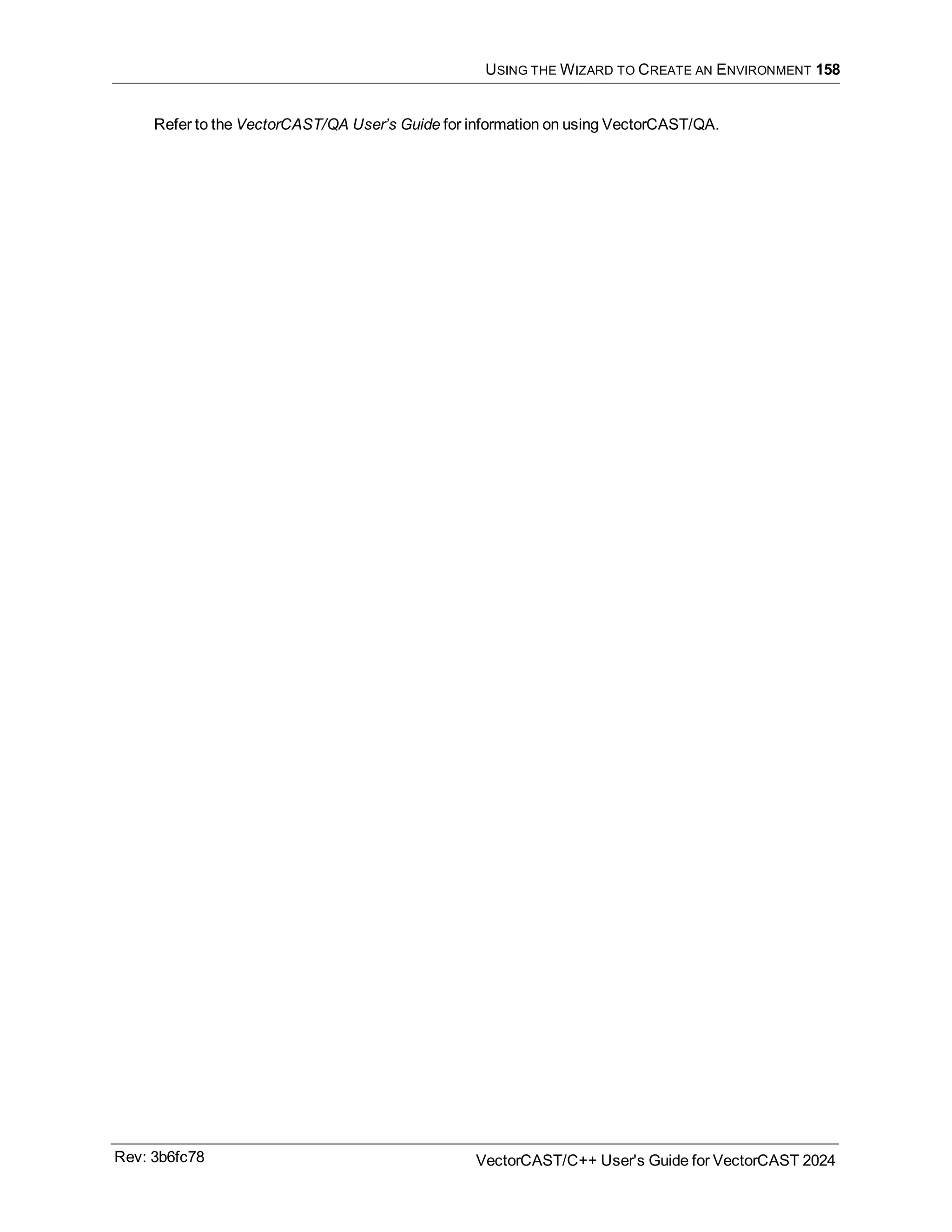 USING THE WIZARD TO CREATE AN ENVIRONMENT 158
Refer to the VectorCAST/QA User’s Guide for information on using VectorCAST/QA.
Rev: 3b6fc78 VectorCAST/C++ User's Guide for VectorCAST 2024
 