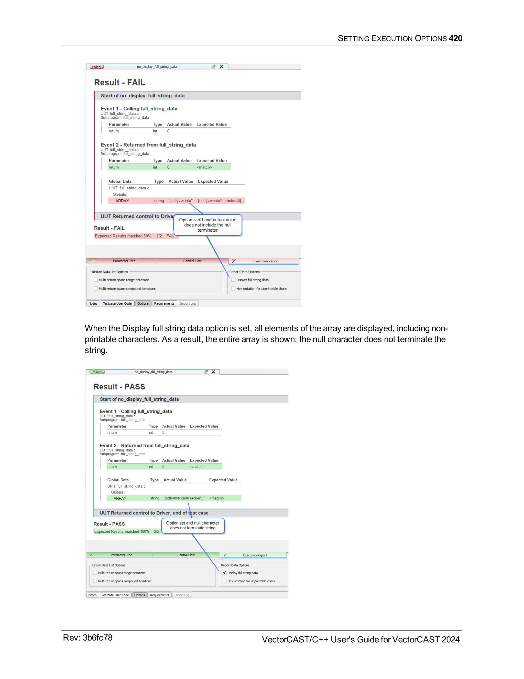 SETTING EXECUTION OPTIONS 420
When the Display full string data option is set, all elements of the array are displayed, including non-
printable characters. As a result, the entire array is shown; the null character does not terminate the
string.
Rev: 3b6fc78 VectorCAST/C++ User's Guide for VectorCAST 2024
 